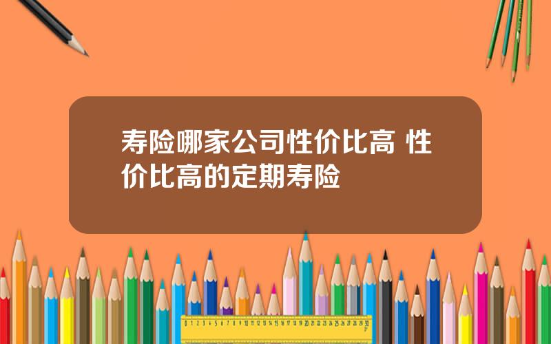 寿险哪家公司性价比高 性价比高的定期寿险